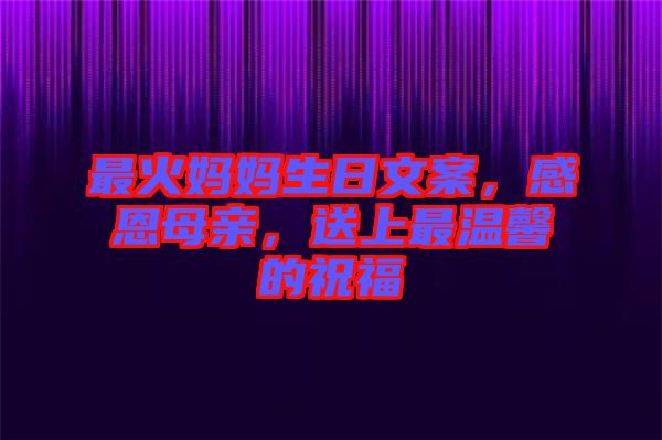 最火媽媽生日文案，感恩母親，送上最溫馨的祝福