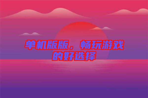 單機(jī)版版，暢玩游戲的好選擇