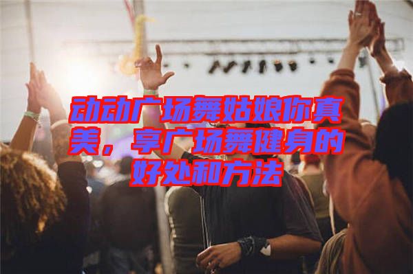 動動廣場舞姑娘你真美，享廣場舞健身的好處和方法