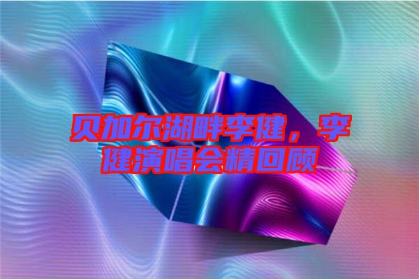 貝加爾湖畔李健，李健演唱會(huì)精回顧