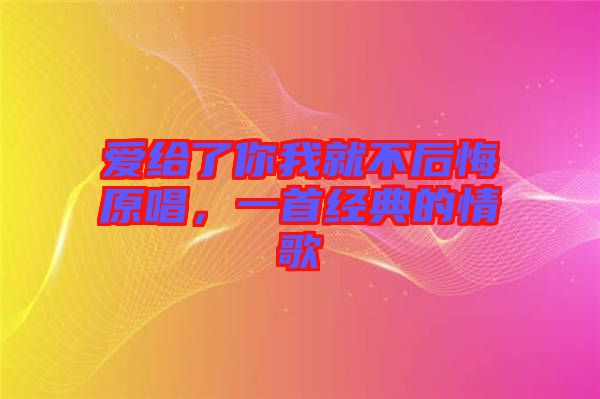 愛給了你我就不后悔原唱，一首經(jīng)典的情歌