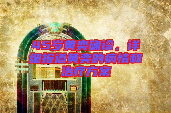 45歲黃奕確診，詳細報道黃奕的病情和治療方案