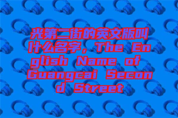 光第二街的英文版叫什么名字，The English Name of Guangcai Second Street