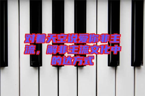 對著天空說愛你非主流，解非主流文化中的達方式