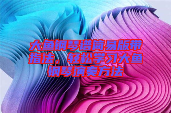 大魚(yú)鋼琴譜簡(jiǎn)易版帶指法，輕松學(xué)習(xí)大魚(yú)鋼琴演奏方法