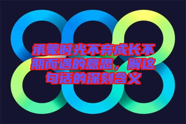 承蒙時光不棄成長不期而遇的意思，解這句話的深刻含義