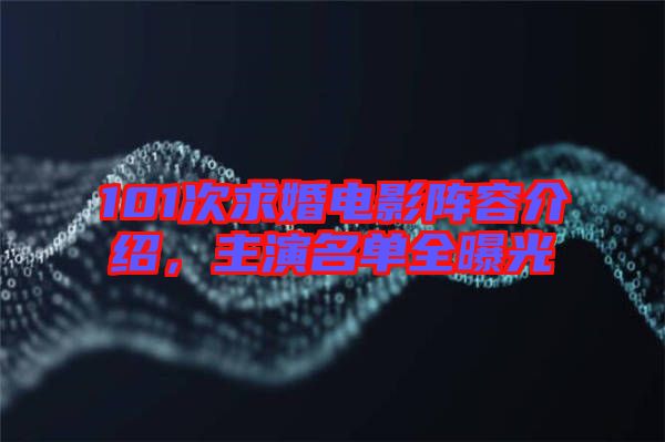 101次求婚電影陣容介紹，主演名單全曝光