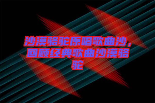 沙漠駱駝原唱歌曲沙，回顧經(jīng)典歌曲沙漠駱駝