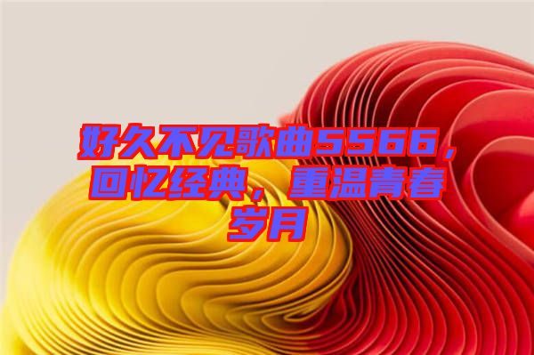 好久不見(jiàn)歌曲5566，回憶經(jīng)典，重溫青春歲月