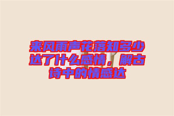 來風雨聲花落知多少達了什么感情，解古詩中的情感達