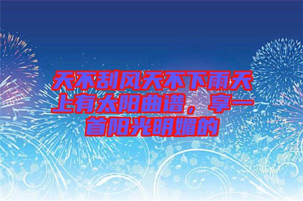 天不刮風(fēng)天不下雨天上有太陽(yáng)曲譜，享一首陽(yáng)光明媚的