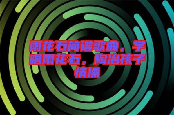 雨花石簡(jiǎn)譜歌曲，學(xué)唱雨花石，陶冶孩子情操