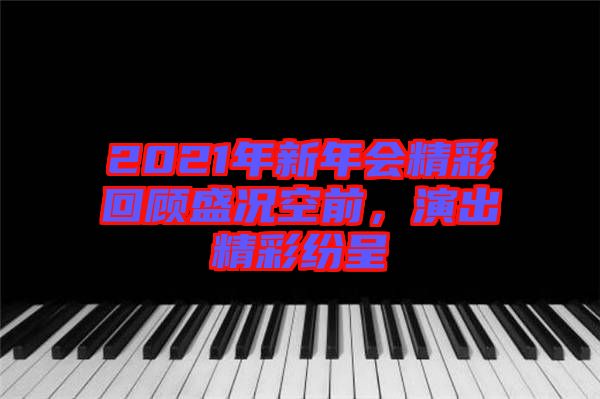2021年新年會精彩回顧盛況空前，演出精彩紛呈