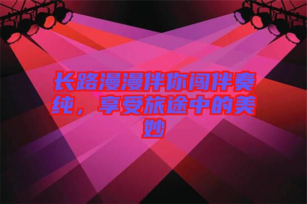 長(zhǎng)路漫漫伴你闖伴奏純，享受旅途中的美妙