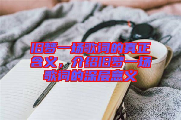 舊夢一場歌詞的真正含義，介紹舊夢一場歌詞的深層意義