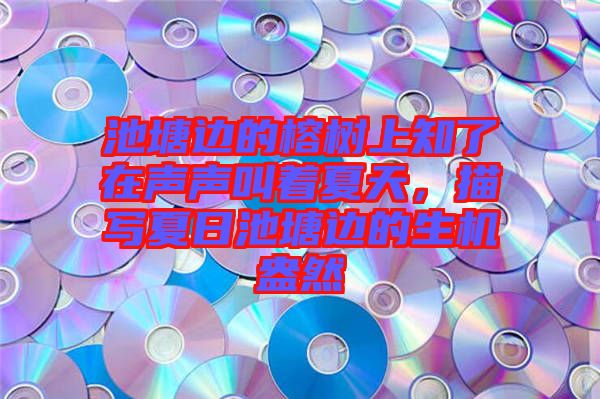 池塘邊的榕樹上知了在聲聲叫著夏天，描寫夏日池塘邊的生機盎然
