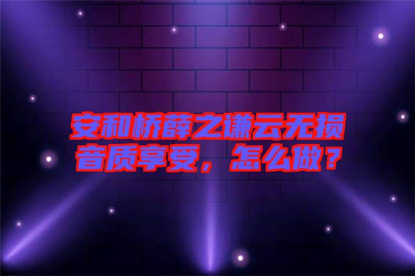 安和橋薛之謙云無損音質(zhì)享受，怎么做？