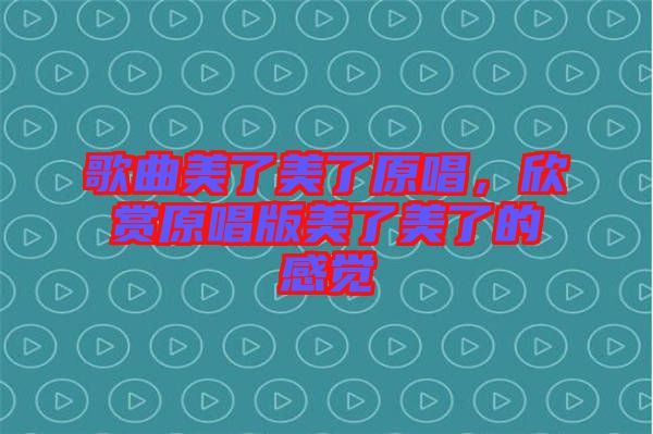 歌曲美了美了原唱，欣賞原唱版美了美了的感覺