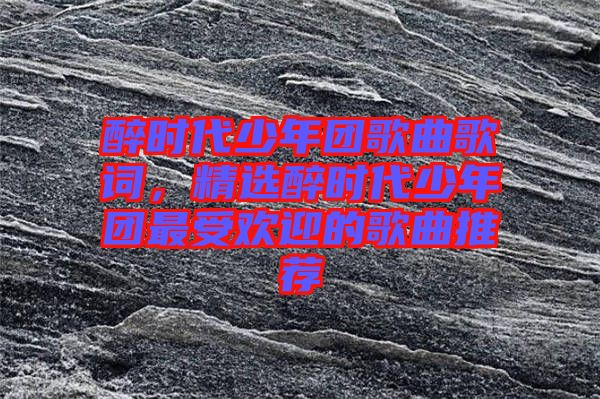 醉時(shí)代少年團(tuán)歌曲歌詞，精選醉時(shí)代少年團(tuán)最受歡迎的歌曲推薦