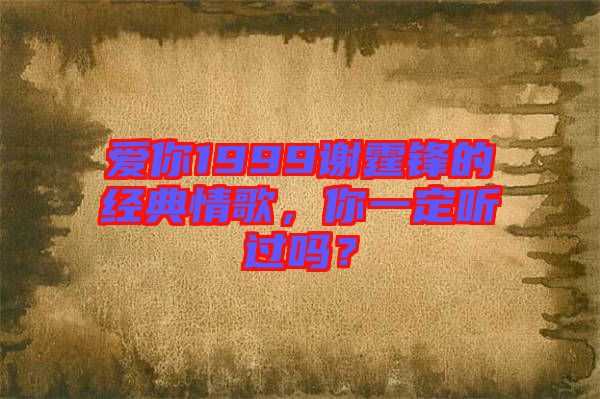 愛(ài)你1999謝霆鋒的經(jīng)典情歌，你一定聽(tīng)過(guò)嗎？