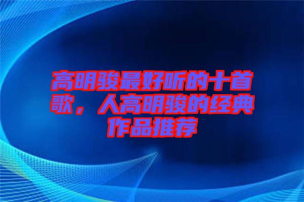 高明駿最好聽的十首歌，人高明駿的經典作品推薦