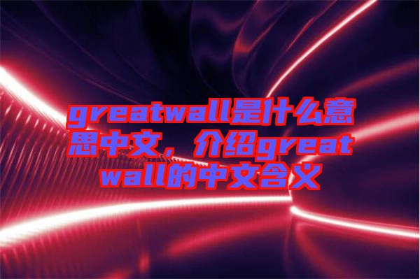 greatwall是什么意思中文，介紹greatwall的中文含義