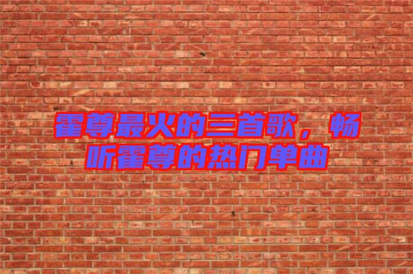 霍尊最火的三首歌，暢聽霍尊的熱門單曲