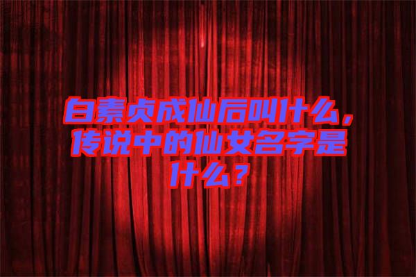 白素貞成仙后叫什么，傳說(shuō)中的仙女名字是什么？