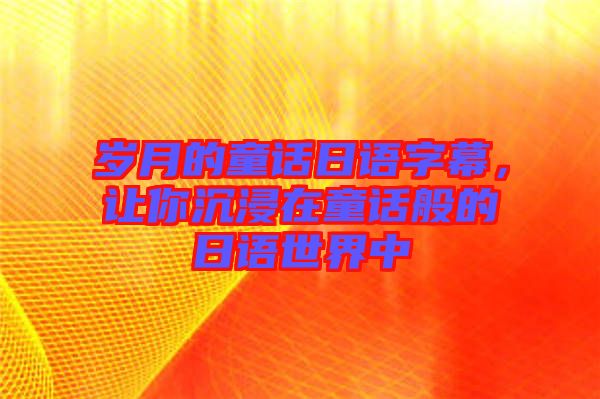 歲月的童話日語(yǔ)字幕，讓你沉浸在童話般的日語(yǔ)世界中