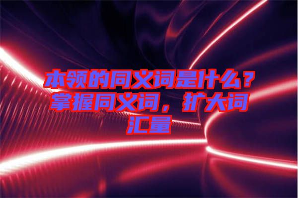 本領(lǐng)的同義詞是什么？掌握同義詞，擴(kuò)大詞匯量