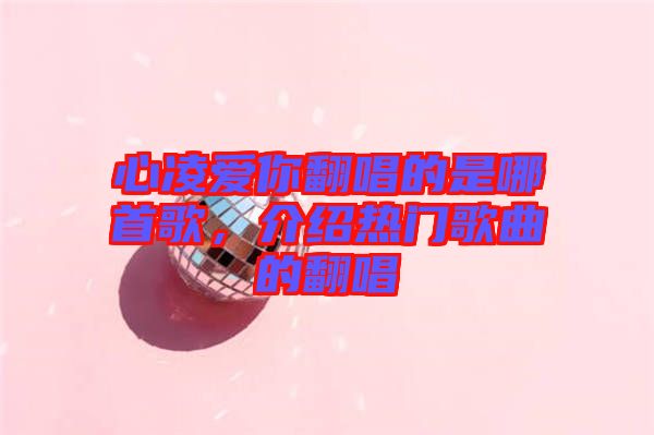 心凌愛(ài)你翻唱的是哪首歌，介紹熱門(mén)歌曲的翻唱