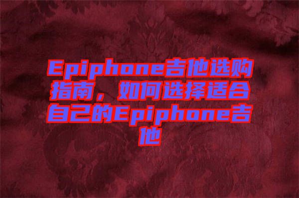 Epiphone吉他選購(gòu)指南，如何選擇適合自己的Epiphone吉他