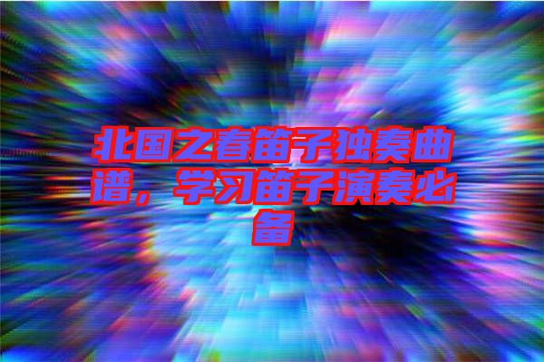 北國之春笛子獨奏曲譜，學習笛子演奏必備