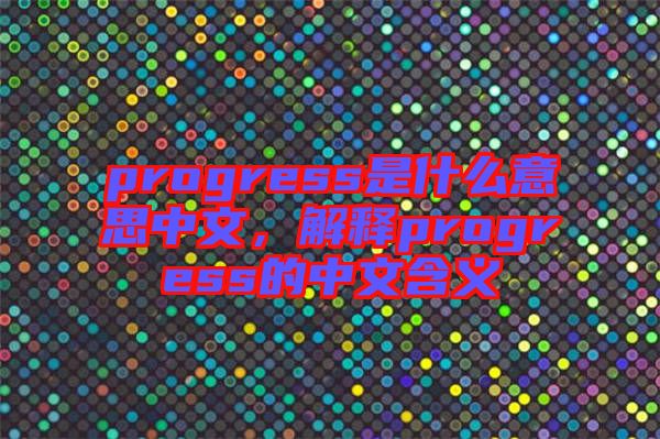 progress是什么意思中文，解釋progress的中文含義