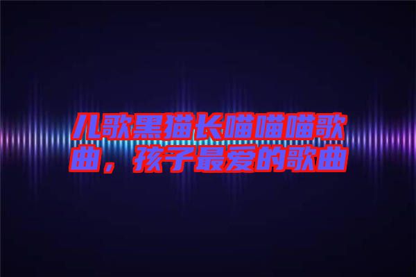 兒歌黑貓長喵喵喵歌曲，孩子最愛的歌曲