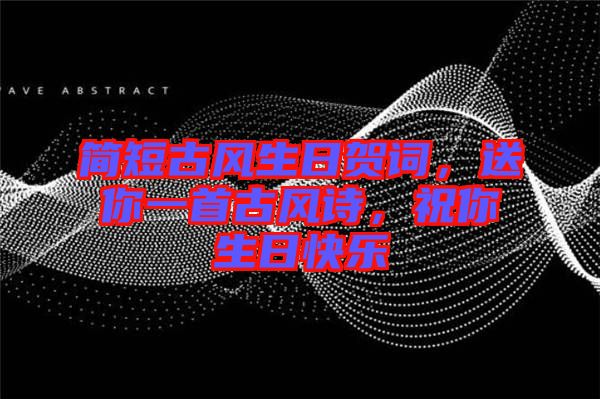 簡短古風生日賀詞，送你一首古風詩，祝你生日快樂