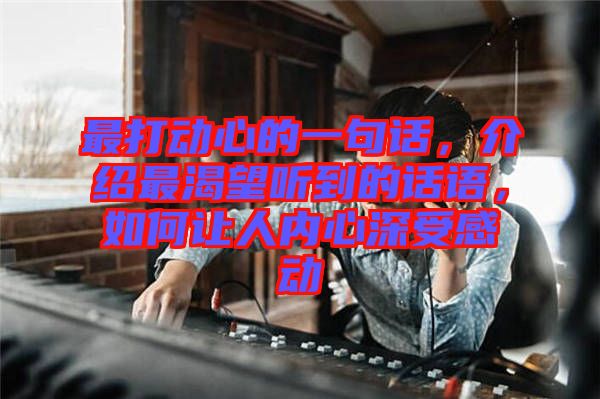 最打動(dòng)心的一句話，介紹最渴望聽到的話語(yǔ)，如何讓人內(nèi)心深受感動(dòng)