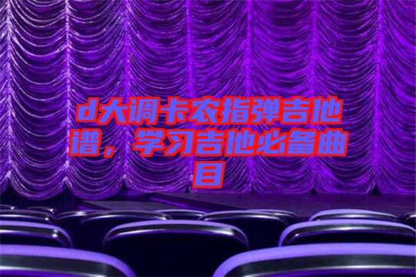 d大調(diào)卡農(nóng)指彈吉他譜，學(xué)習(xí)吉他必備曲目