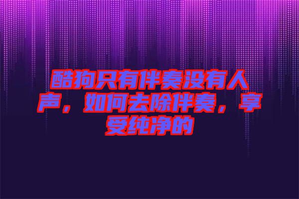 酷狗只有伴奏沒有人聲，如何去除伴奏，享受純凈的