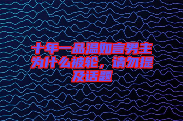 十年一品溫如言男主為什么被輪，請(qǐng)勿提及話題