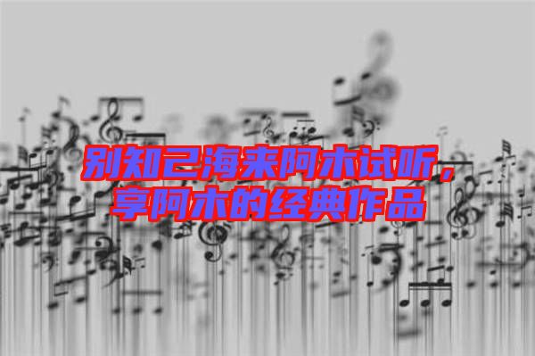 別知己海來阿木試聽，享阿木的經(jīng)典作品