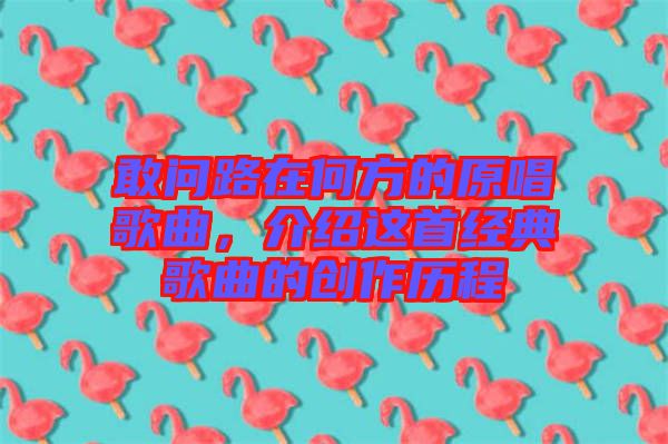 敢問路在何方的原唱歌曲，介紹這首經(jīng)典歌曲的創(chuàng)作歷程