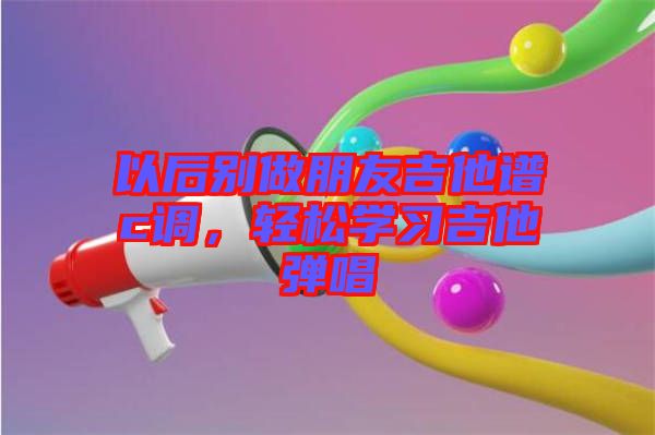 以后別做朋友吉他譜c調，輕松學習吉他彈唱