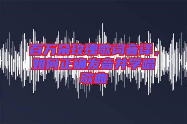 百萬(wàn)朵玫瑰歌詞音譯，如何正確發(fā)音并學(xué)唱歌曲