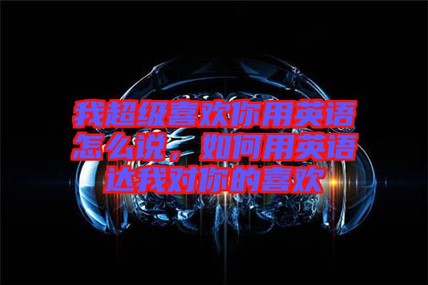 我超級喜歡你用英語怎么說，如何用英語達我對你的喜歡
