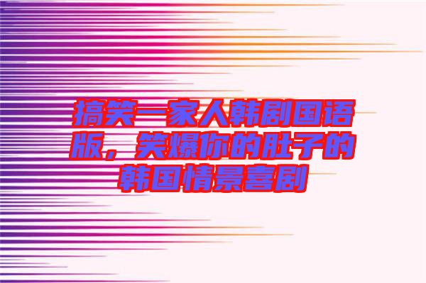 搞笑一家人韓劇國(guó)語(yǔ)版，笑爆你的肚子的韓國(guó)情景喜劇