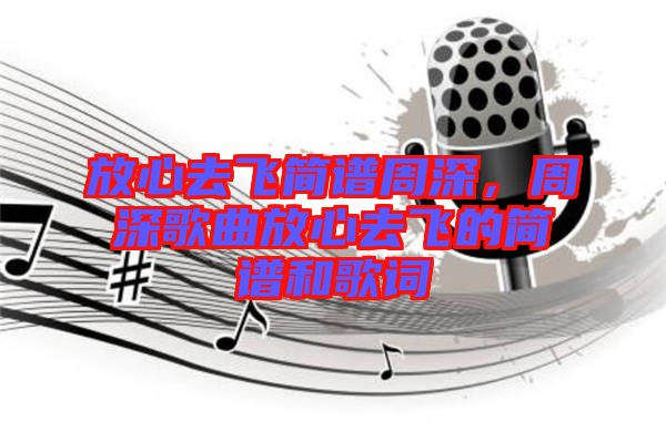 放心去飛簡譜周深，周深歌曲放心去飛的簡譜和歌詞