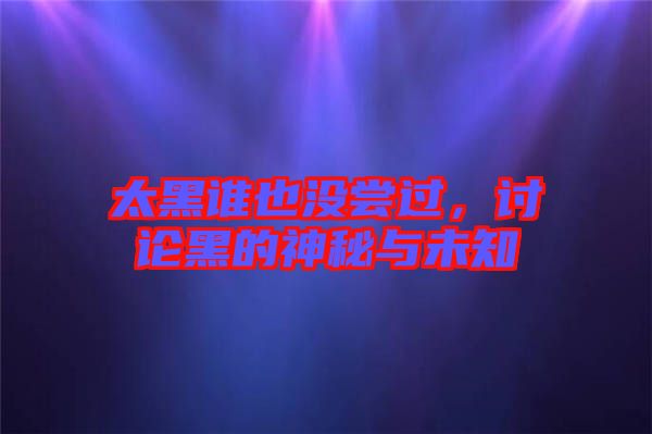 太黑誰(shuí)也沒(méi)嘗過(guò)，討論黑的神秘與未知