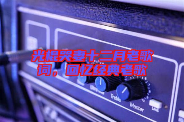 光棍哭妻十二月老歌詞，回憶經(jīng)典老歌
