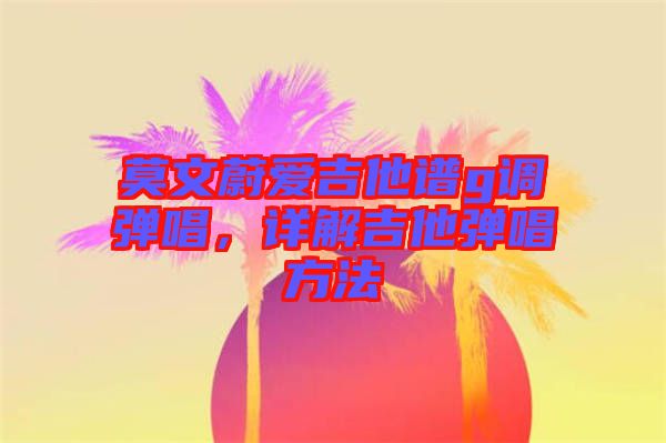 莫文蔚愛吉他譜g調(diào)彈唱，詳解吉他彈唱方法